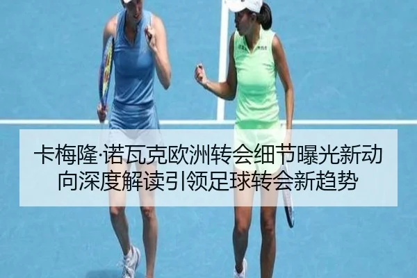 卡梅隆·诺瓦克欧洲转会细节曝光新动向深度解读引领足球转会新趋势