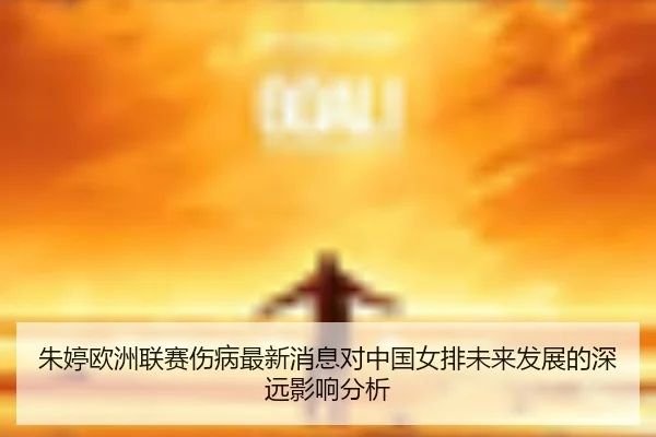 朱婷欧洲联赛伤病最新消息对中国女排未来发展的深远影响分析