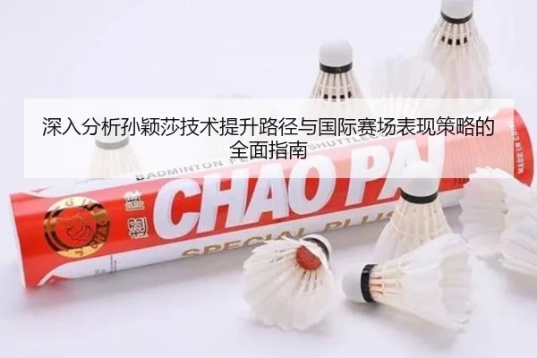 深入分析孙颖莎技术提升路径与国际赛场表现策略的全面指南