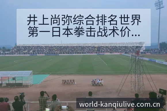 井上尚弥综合排名世界第一日本拳击战术价值与阵容影响分析 - 体育直播