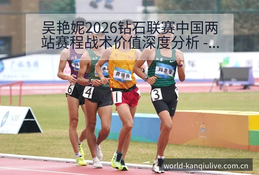 吴艳妮2026钻石联赛中国两站赛程战术价值深度分析 - 体育直播